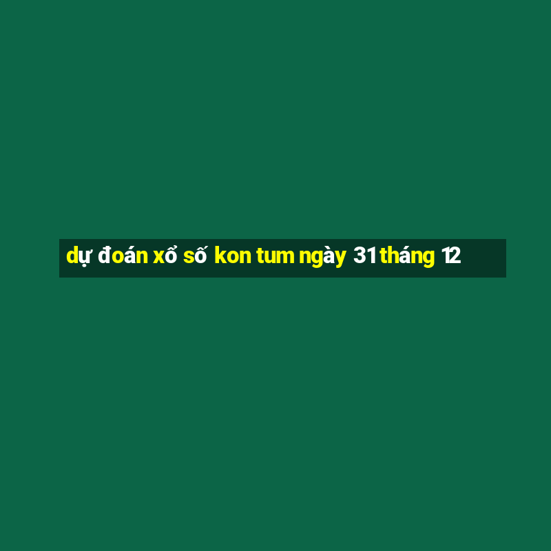 dự đoán xổ số kon tum ngày 31 tháng 12