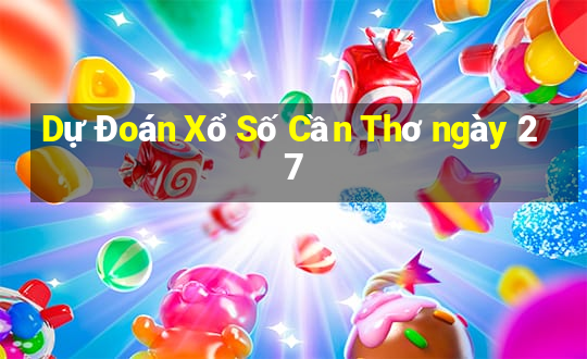 Dự Đoán Xổ Số Cần Thơ ngày 27