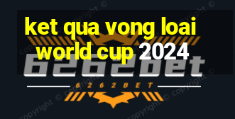 ket qua vong loai world cup 2024