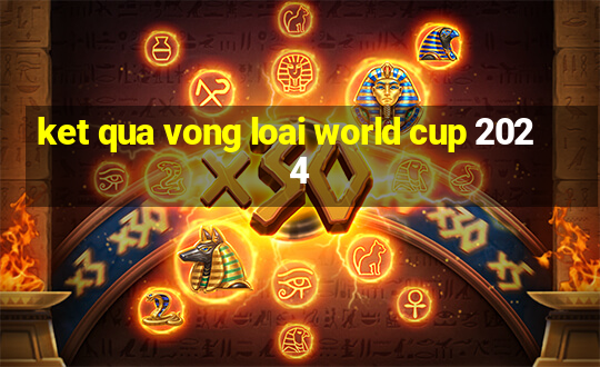 ket qua vong loai world cup 2024