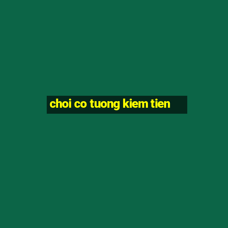 choi co tuong kiem tien