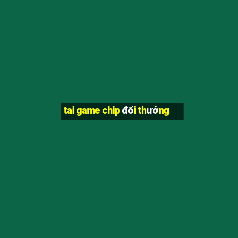 tai game chip doi thuong