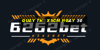 Quay thử XSCM ngày 30