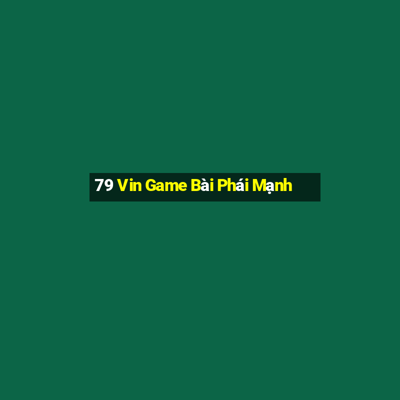 79 Vin Game Bài Phái Mạnh