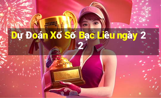 Dự Đoán Xổ Số Bạc Liêu ngày 22