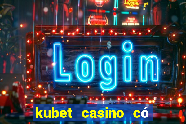 kubet casino có lừa đảo không