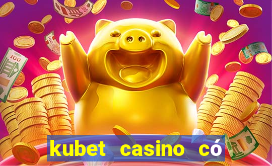 kubet casino có lừa đảo không