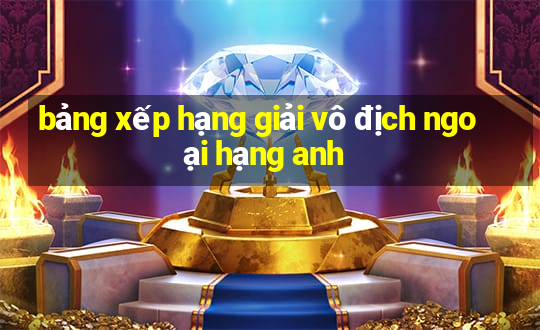 bảng xếp hạng giải vô địch ngoại hạng anh