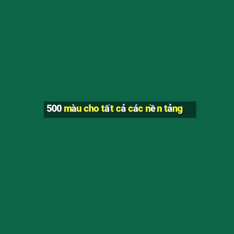 500 màu cho tất cả các nền tảng