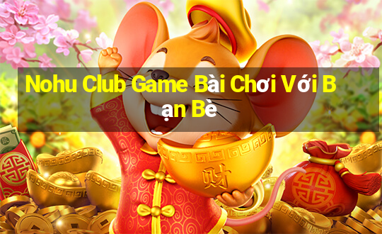 Nohu Club Game Bài Chơi Với Bạn Bè