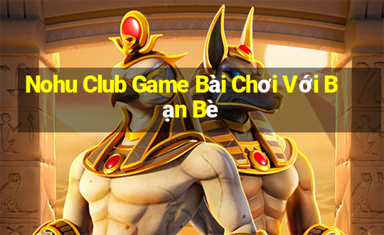 Nohu Club Game Bài Chơi Với Bạn Bè