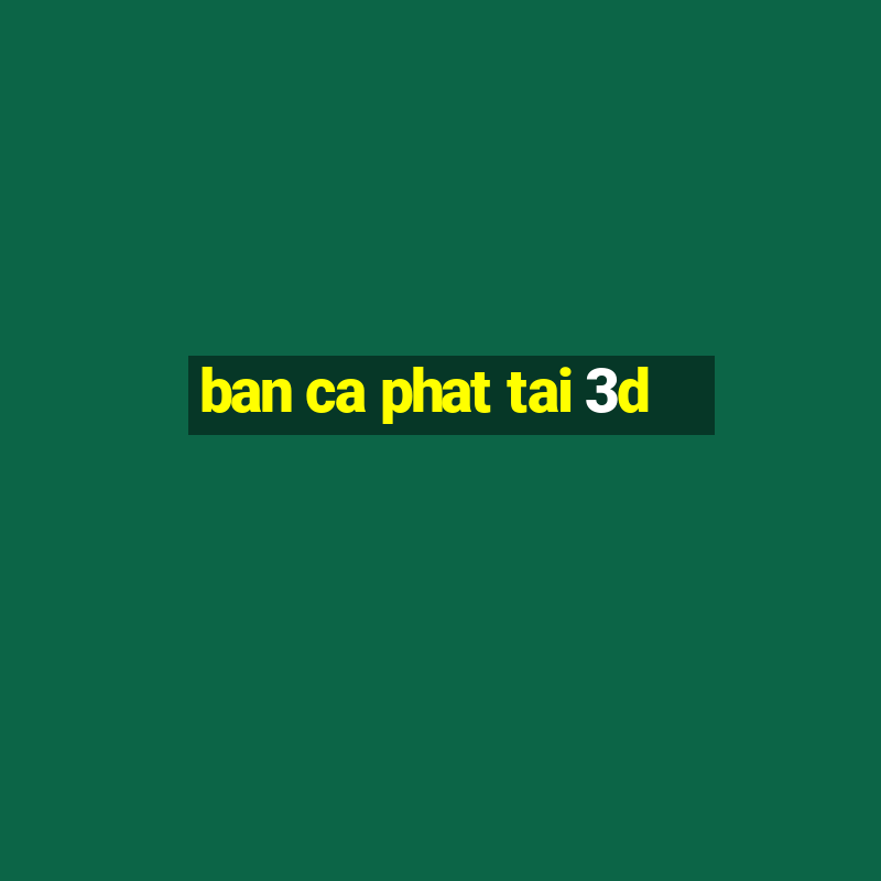 ban ca phat tai 3d