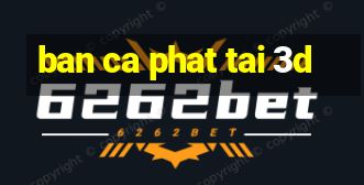 ban ca phat tai 3d