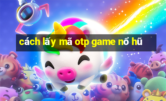 cách lấy mã otp game nổ hũ