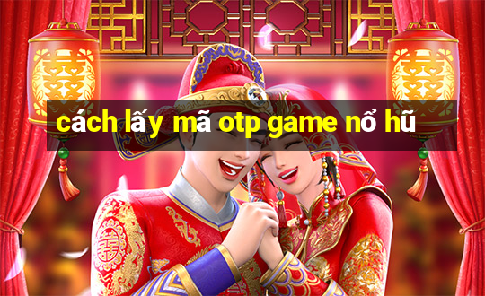 cách lấy mã otp game nổ hũ