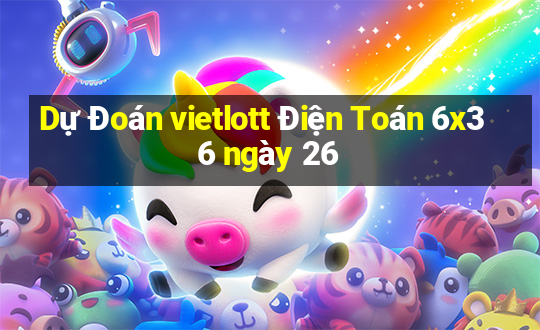 Dự Đoán vietlott Điện Toán 6x36 ngày 26