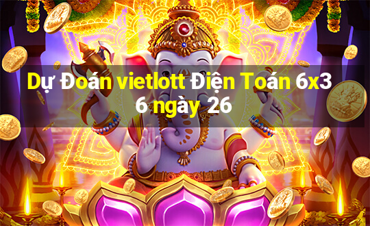 Dự Đoán vietlott Điện Toán 6x36 ngày 26