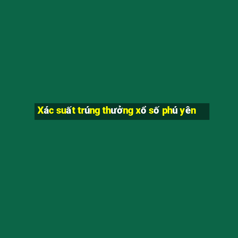 Xác suất trúng thưởng xổ số phú yên