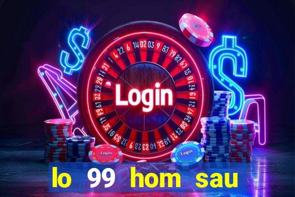 lo 99 hom sau danh con gi