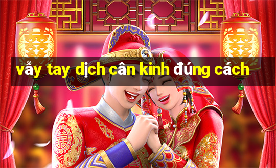 vẫy tay dịch cân kinh đúng cách