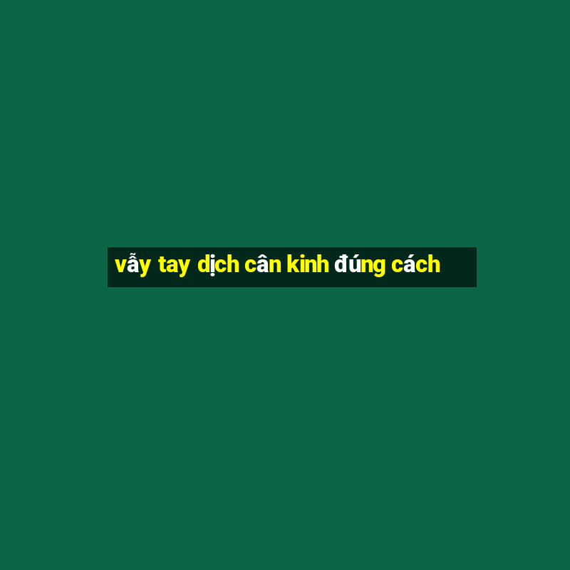 vẫy tay dịch cân kinh đúng cách