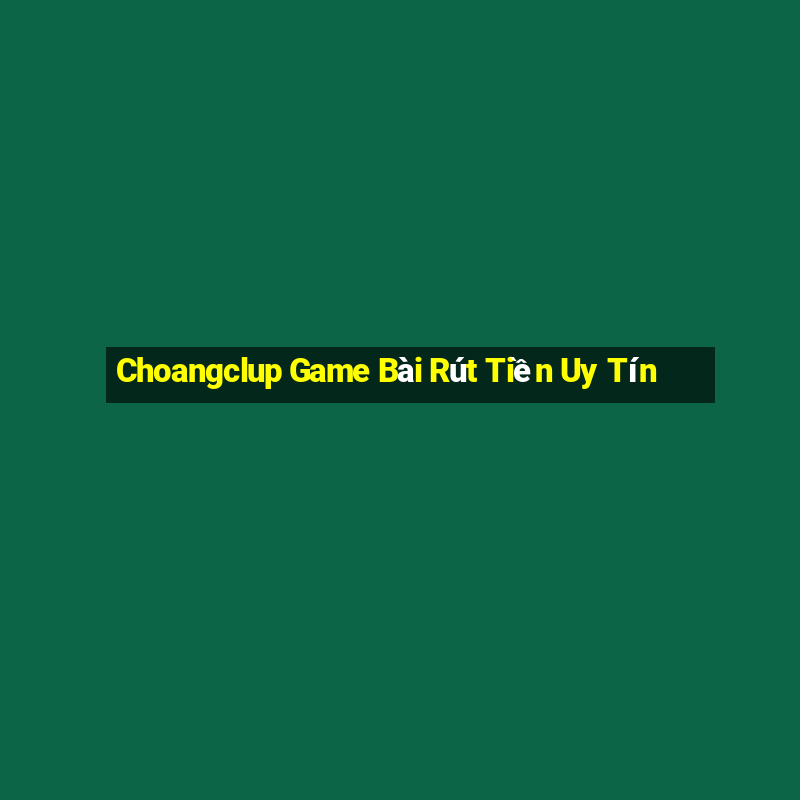 Choangclup Game Bài Rút Tiền Uy Tín