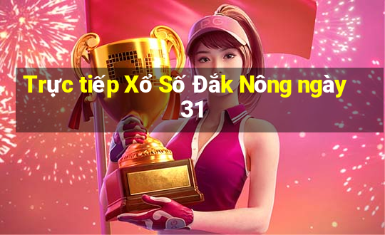 Trực tiếp Xổ Số Đắk Nông ngày 31