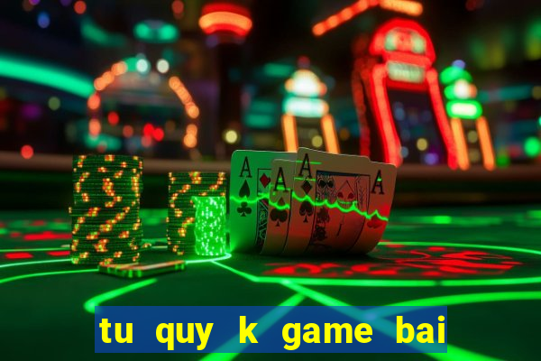 tu quy k game bai doi thuong