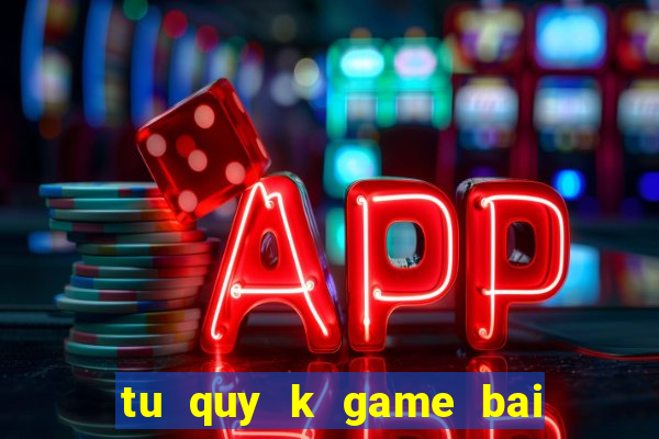 tu quy k game bai doi thuong