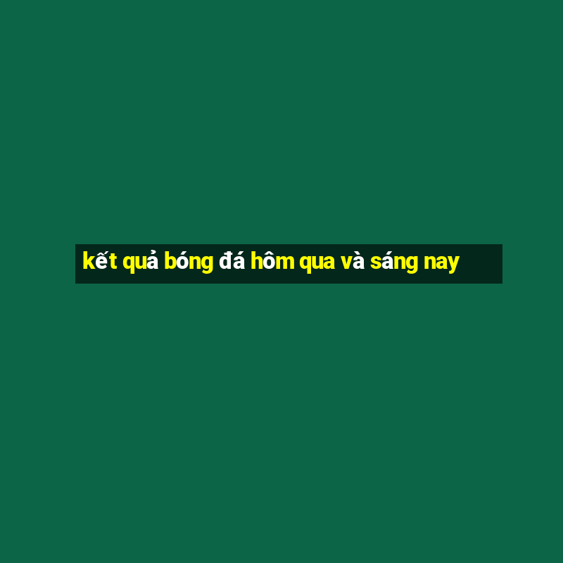 kết quả bóng đá hôm qua và sáng nay