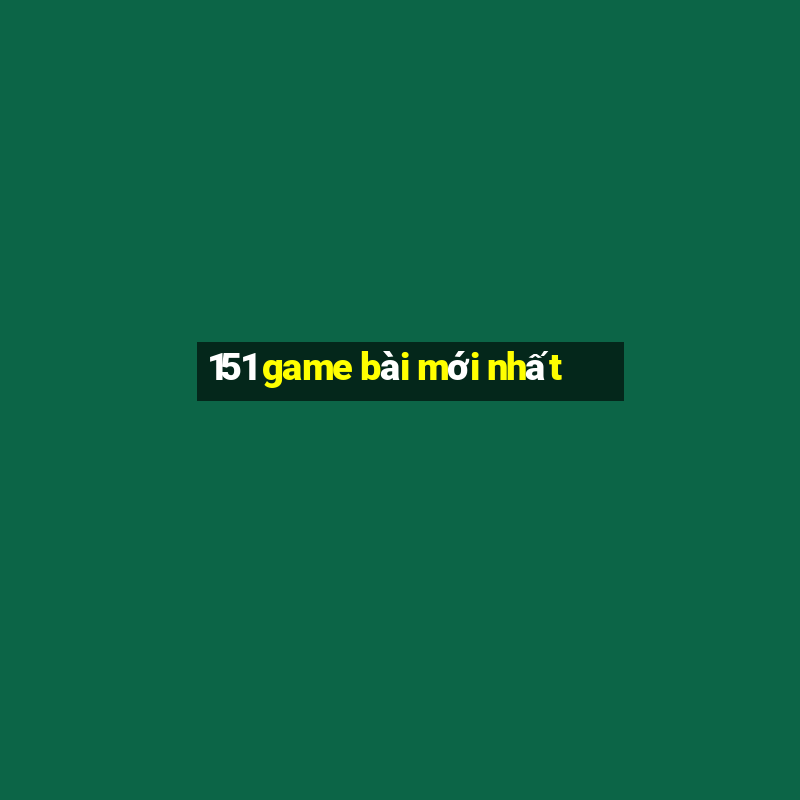 151 game bài mới nhất