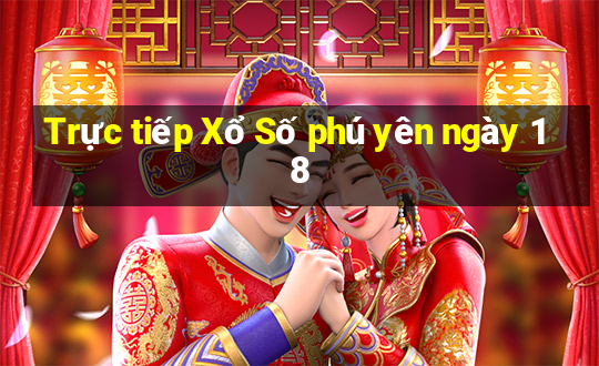 Trực tiếp Xổ Số phú yên ngày 18