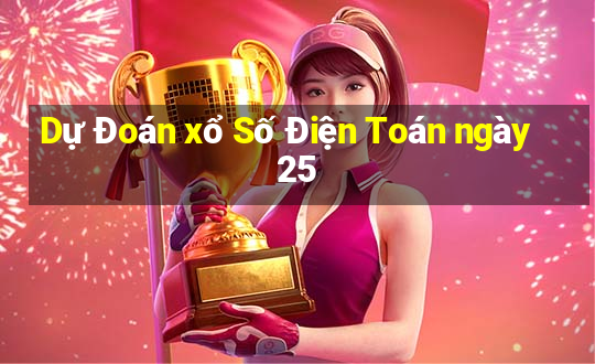 Dự Đoán xổ Số Điện Toán ngày 25