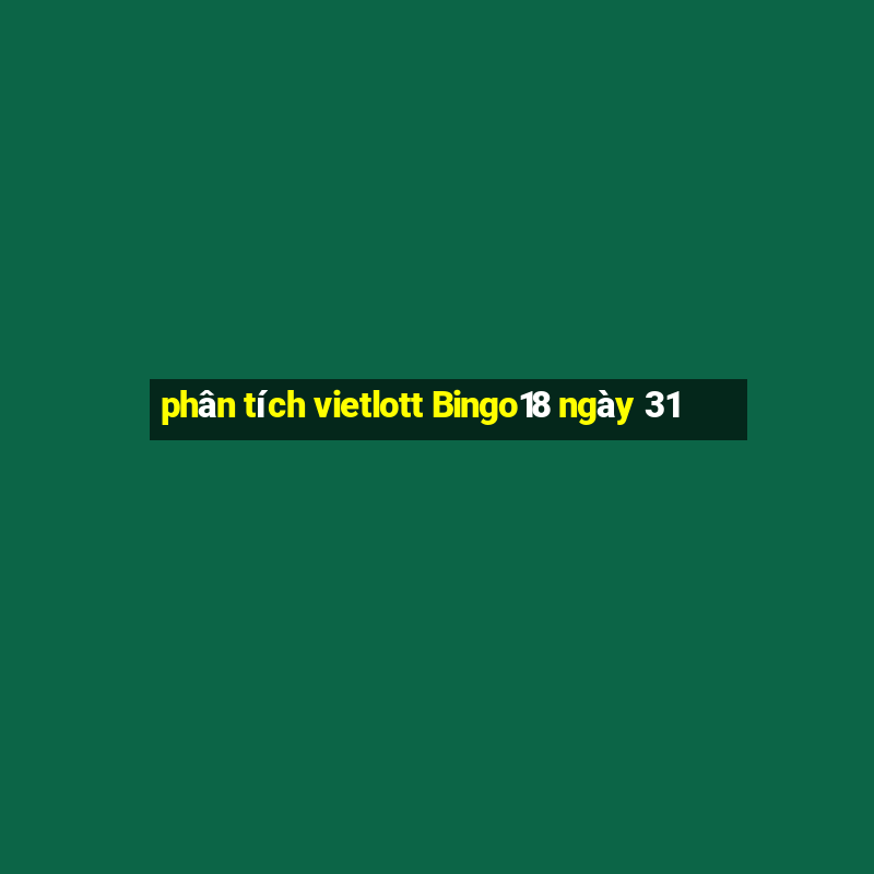 phân tích vietlott Bingo18 ngày 31