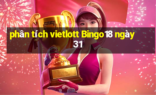 phân tích vietlott Bingo18 ngày 31