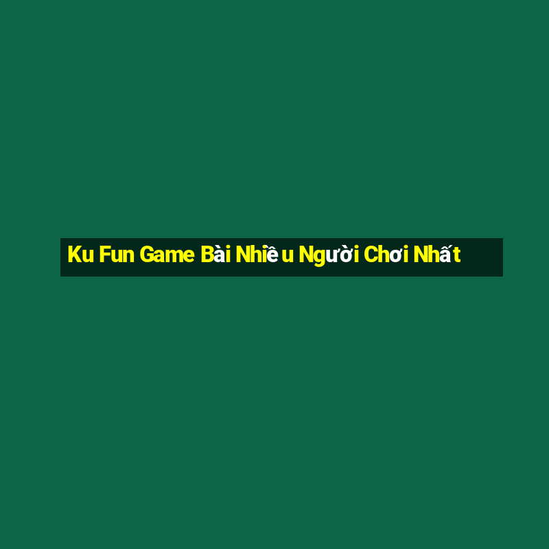 Ku Fun Game Bài Nhiều Người Chơi Nhất