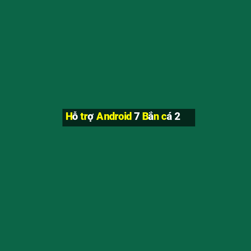 Hỗ trợ Android 7 Bắn cá 2