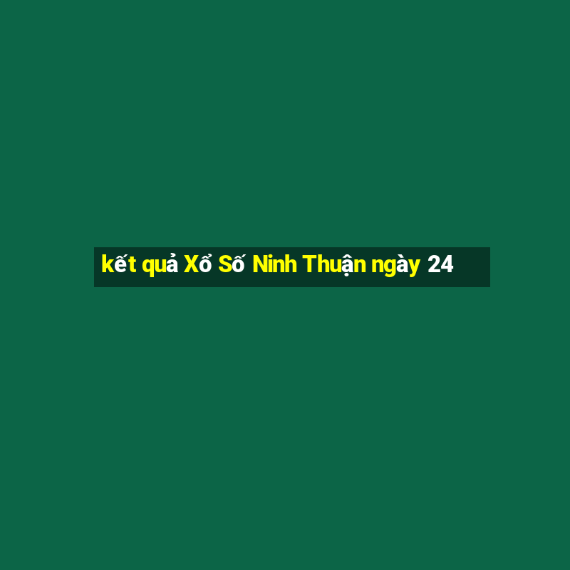 kết quả Xổ Số Ninh Thuận ngày 24