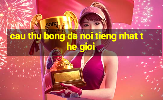 cau thu bong da noi tieng nhat the gioi