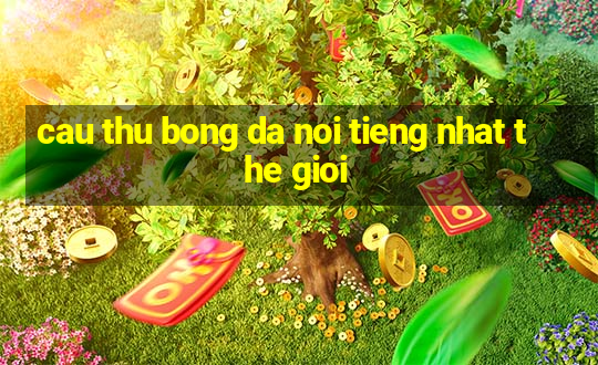 cau thu bong da noi tieng nhat the gioi