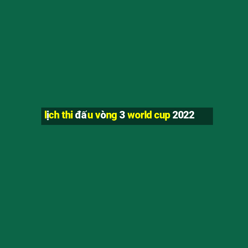 lịch thi đấu vòng 3 world cup 2022