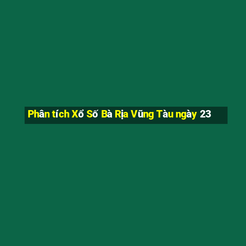 Phân tích Xổ Số Bà Rịa Vũng Tàu ngày 23