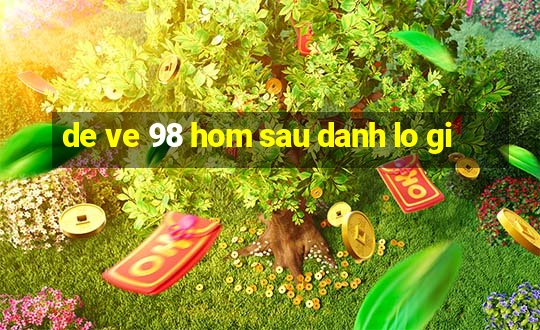 de ve 98 hom sau danh lo gi