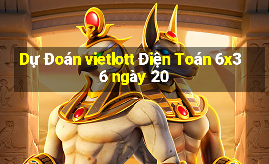 Dự Đoán vietlott Điện Toán 6x36 ngày 20