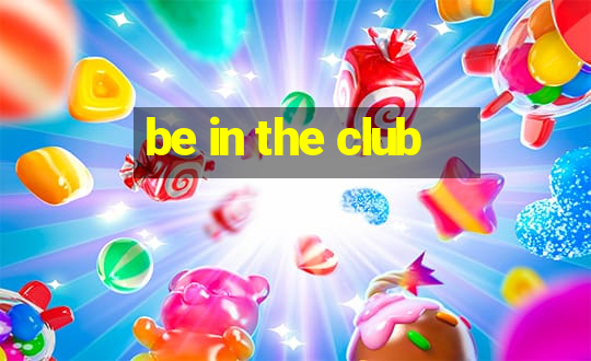 be in the club