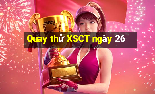 Quay thử XSCT ngày 26