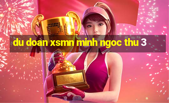 du doan xsmn minh ngoc thu 3