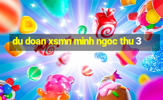 du doan xsmn minh ngoc thu 3