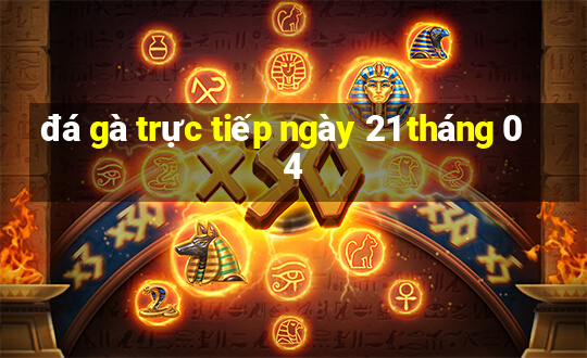 đá gà trực tiếp ngày 21 tháng 04