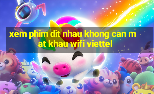 xem phim dit nhau khong can mat khau wifi viettel